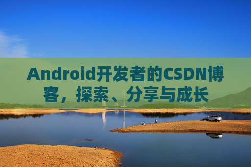 Android开发者的CSDN博客，探索、分享与成长